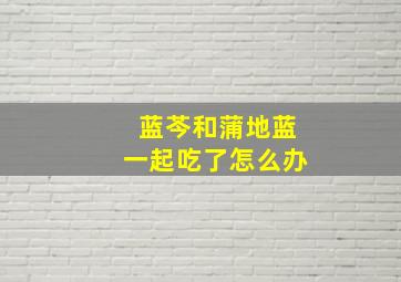 蓝芩和蒲地蓝一起吃了怎么办