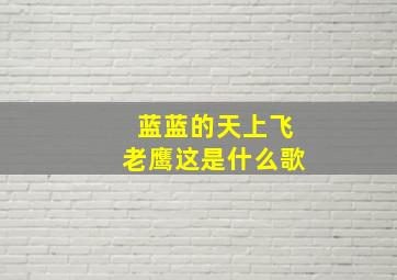 蓝蓝的天上飞老鹰这是什么歌