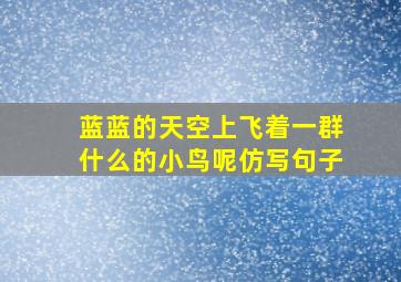 蓝蓝的天空上飞着一群什么的小鸟呢仿写句子