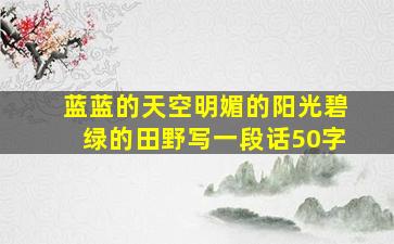 蓝蓝的天空明媚的阳光碧绿的田野写一段话50字