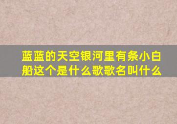 蓝蓝的天空银河里有条小白船这个是什么歌歌名叫什么