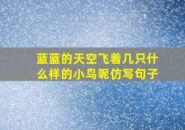 蓝蓝的天空飞着几只什么样的小鸟呢仿写句子