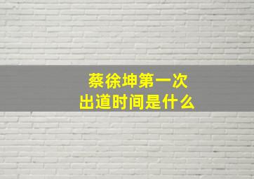 蔡徐坤第一次出道时间是什么