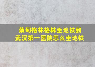 蔡甸格林格林坐地铁到武汉第一医院怎么坐地铁