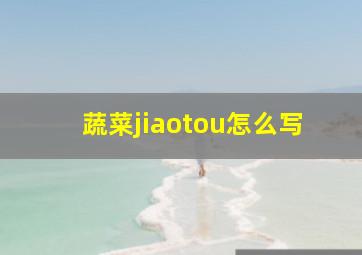 蔬菜jiaotou怎么写