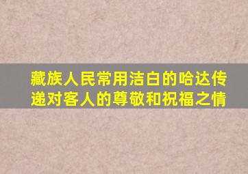 藏族人民常用洁白的哈达传递对客人的尊敬和祝福之情