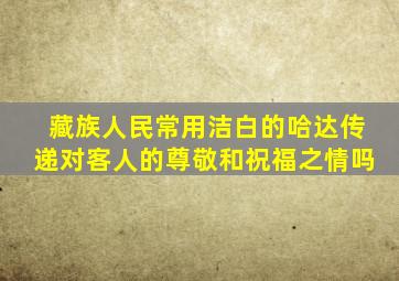 藏族人民常用洁白的哈达传递对客人的尊敬和祝福之情吗