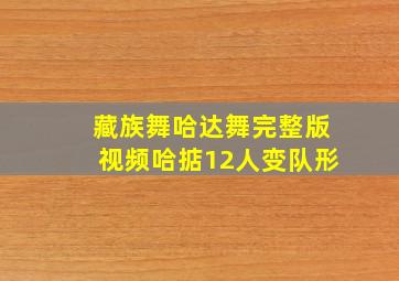 藏族舞哈达舞完整版视频哈掂12人变队形