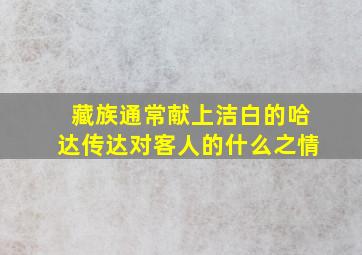 藏族通常献上洁白的哈达传达对客人的什么之情