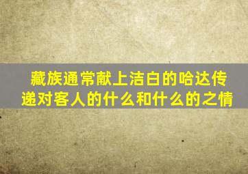 藏族通常献上洁白的哈达传递对客人的什么和什么的之情