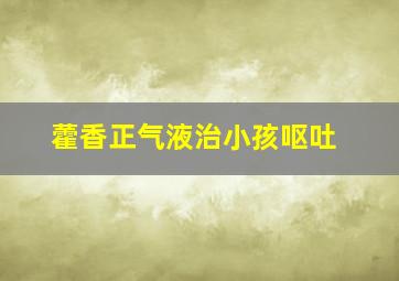 藿香正气液治小孩呕吐