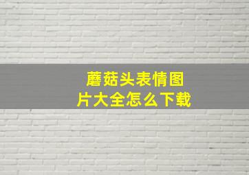 蘑菇头表情图片大全怎么下载