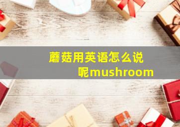 蘑菇用英语怎么说呢mushroom