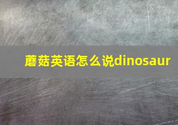 蘑菇英语怎么说dinosaur