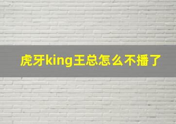 虎牙king王总怎么不播了