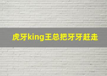 虎牙king王总把牙牙赶走