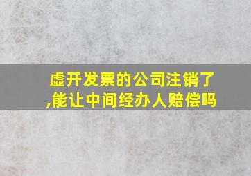 虚开发票的公司注销了,能让中间经办人赔偿吗