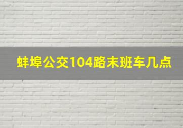 蚌埠公交104路末班车几点