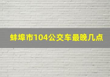 蚌埠市104公交车最晚几点