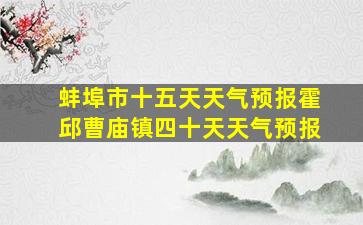 蚌埠市十五天天气预报霍邱曹庙镇四十天天气预报