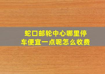 蛇口邮轮中心哪里停车便宜一点呢怎么收费