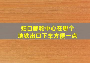 蛇口邮轮中心在哪个地铁出口下车方便一点