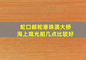 蛇口邮轮港珠澳大桥海上观光船几点比较好