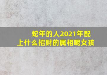 蛇年的人2021年配上什么招财的属相呢女孩