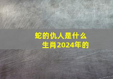 蛇的仇人是什么生肖2024年的