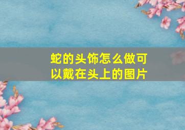 蛇的头饰怎么做可以戴在头上的图片