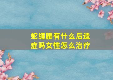 蛇缠腰有什么后遗症吗女性怎么治疗