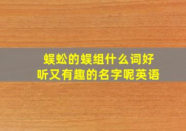 蜈蚣的蜈组什么词好听又有趣的名字呢英语