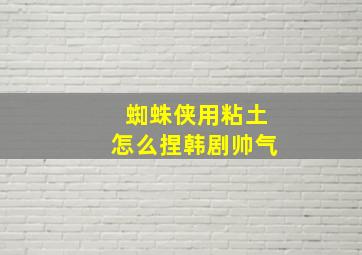 蜘蛛侠用粘土怎么捏韩剧帅气