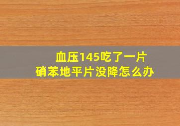 血压145吃了一片硝苯地平片没降怎么办