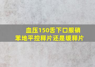 血压150舌下口服硝苯地平控释片还是缓释片