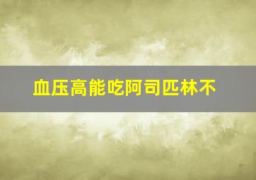 血压高能吃阿司匹林不