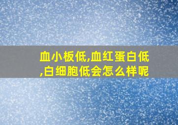 血小板低,血红蛋白低,白细胞低会怎么样呢