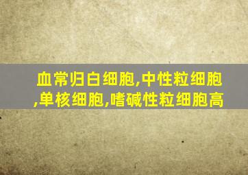 血常归白细胞,中性粒细胞,单核细胞,嗜碱性粒细胞高