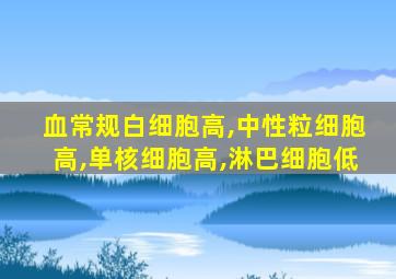 血常规白细胞高,中性粒细胞高,单核细胞高,淋巴细胞低