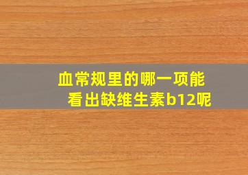 血常规里的哪一项能看出缺维生素b12呢