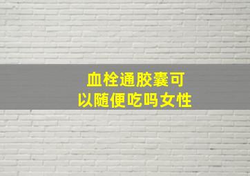 血栓通胶囊可以随便吃吗女性