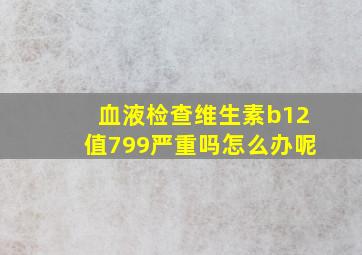 血液检查维生素b12值799严重吗怎么办呢