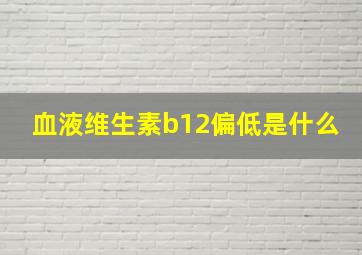 血液维生素b12偏低是什么