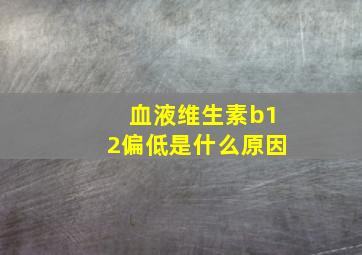 血液维生素b12偏低是什么原因