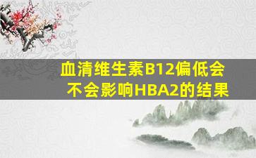 血清维生素B12偏低会不会影响HBA2的结果