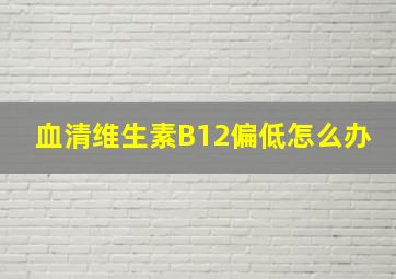 血清维生素B12偏低怎么办