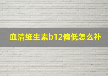 血清维生素b12偏低怎么补