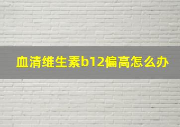 血清维生素b12偏高怎么办