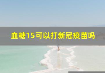 血糖15可以打新冠疫苗吗