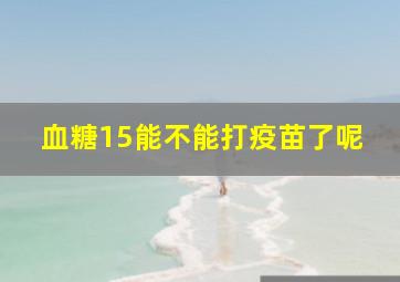 血糖15能不能打疫苗了呢